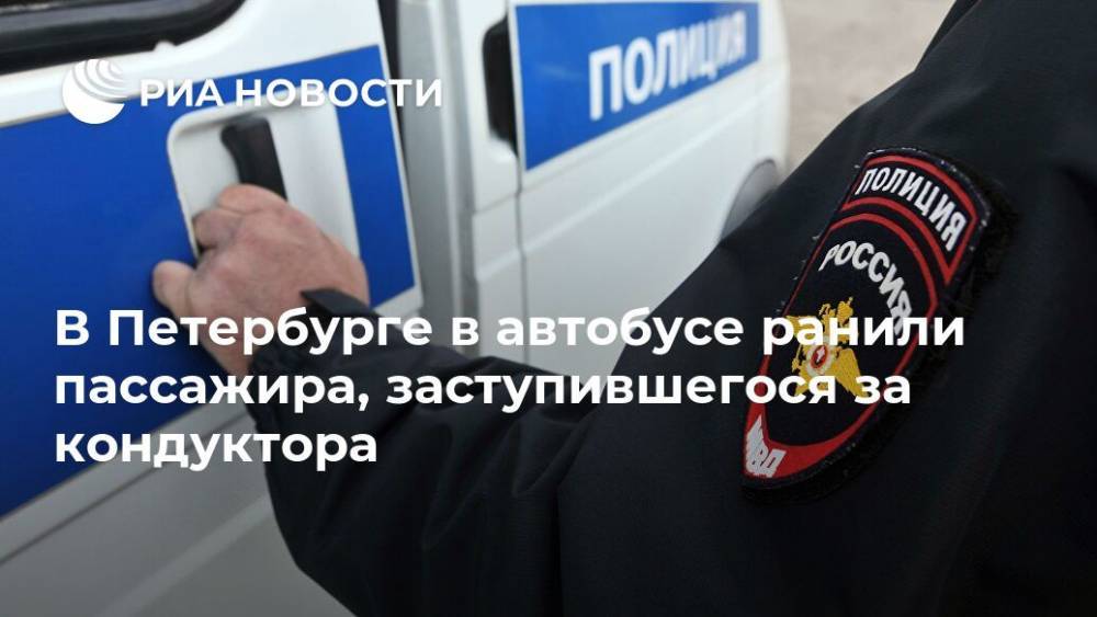 В Петербурге в автобусе ранили пассажира, заступившегося за кондуктора - ria.ru - Ленинградская обл. - Санкт-Петербург - Владивосток