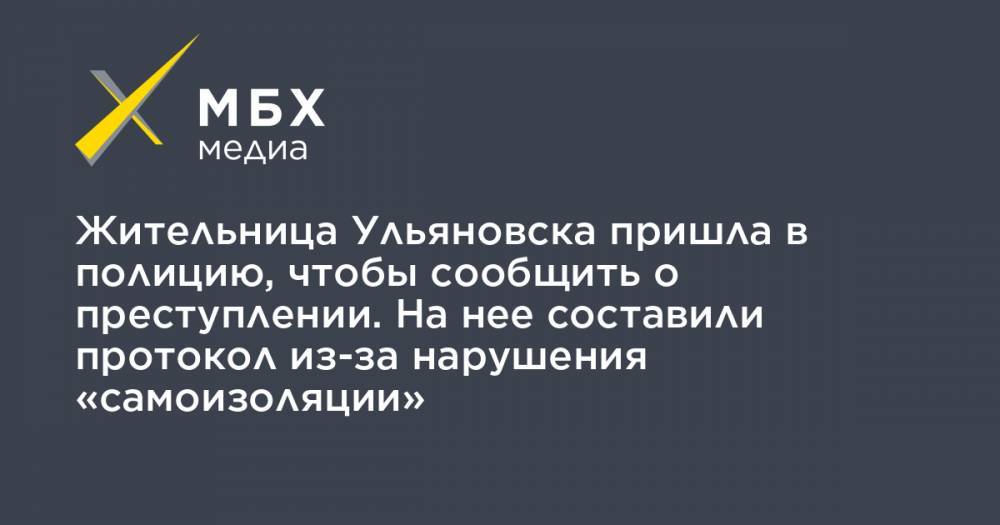 Жительница Ульяновска пришла в полицию, чтобы сообщить о преступлении. На нее составили протокол из-за нарушения «самоизоляции» - mbk.news - Ульяновск