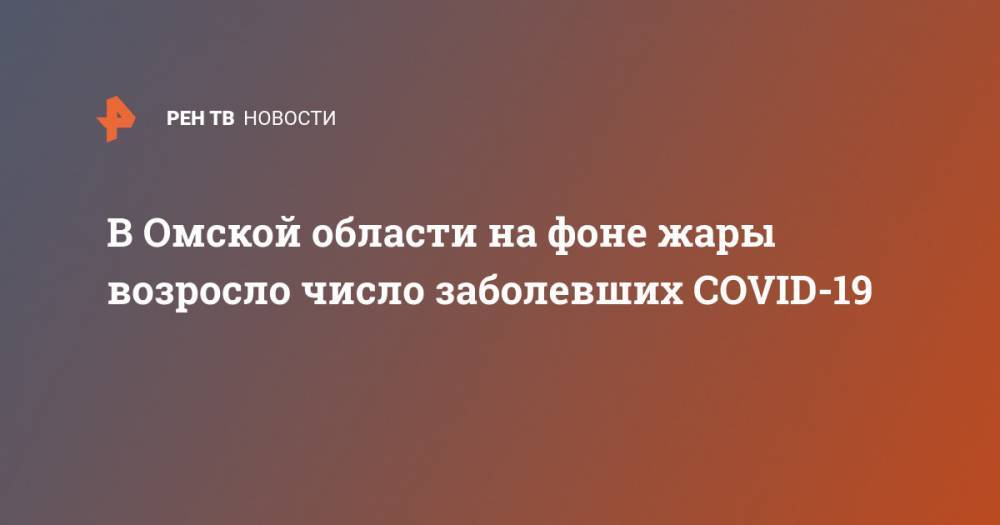 В Омской области на фоне жары возросло число заболевших COVID-19 - ren.tv - Россия - Омская обл.