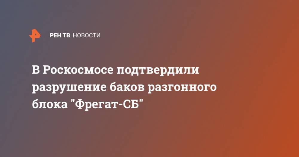 В Роскосмосе подтвердили разрушение баков разгонного блока "Фрегат-СБ" - ren.tv