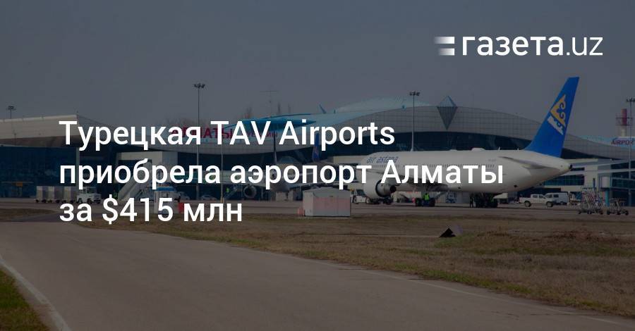 Турецкая TAV Airports приобрела аэропорт Алматы за $415 млн - gazeta.uz - Китай - Казахстан - Турция - Алма-Ата