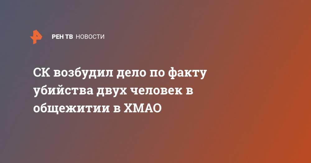 СК возбудил дело по факту убийства двух человек в общежитии в ХМАО - ren.tv - Россия - Югра - район Сургутский
