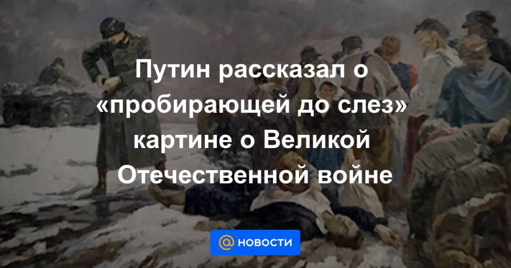 Павел Зарубин - Путин рассказал о «пробирающей до слез» картине о Великой Отечественной войне - news.mail.ru - Москва