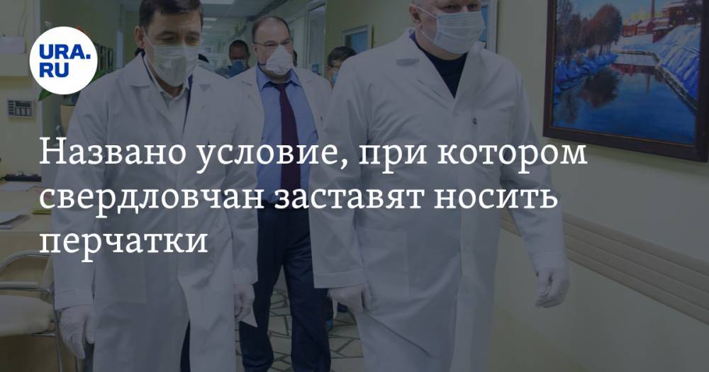 Евгений Куйвашев - Названо условие, при котором свердловчан заставят носить перчатки - ura.news - Москва - Свердловская обл.
