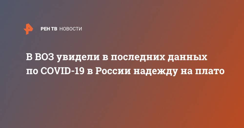 Мелита Вуйнович - В ВОЗ увидели в последних данных по COVID-19 в России надежду на плато - ren.tv - Россия