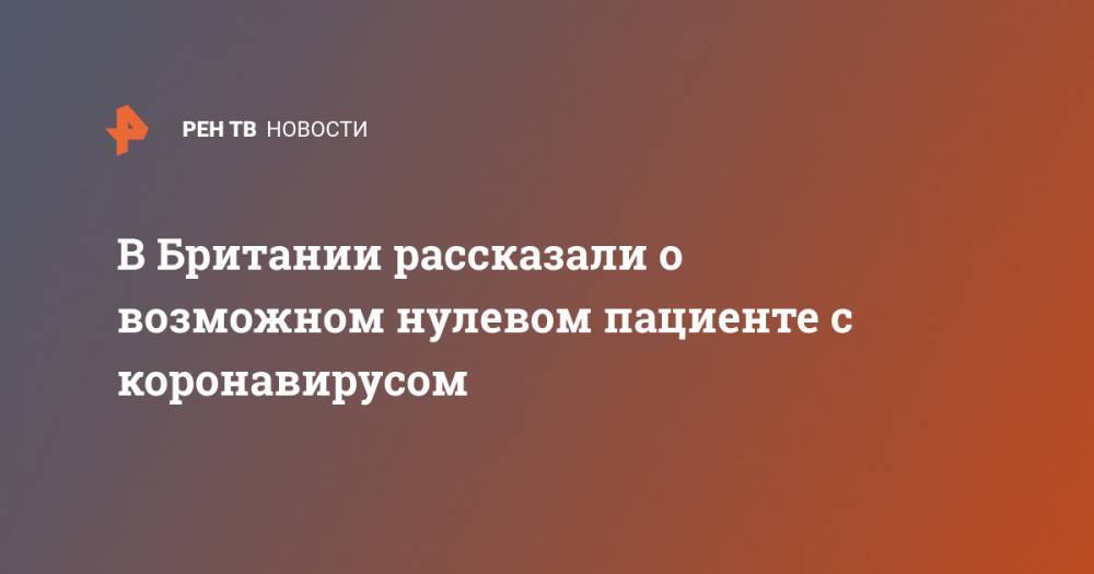 В Британии рассказали о возможном нулевом пациенте с коронавирусом - ren.tv - Англия - Ухань