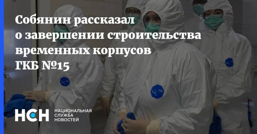 Сергей Собянин - Собянин рассказал о завершении строительства временных корпусов ГКБ №15 - nsn.fm