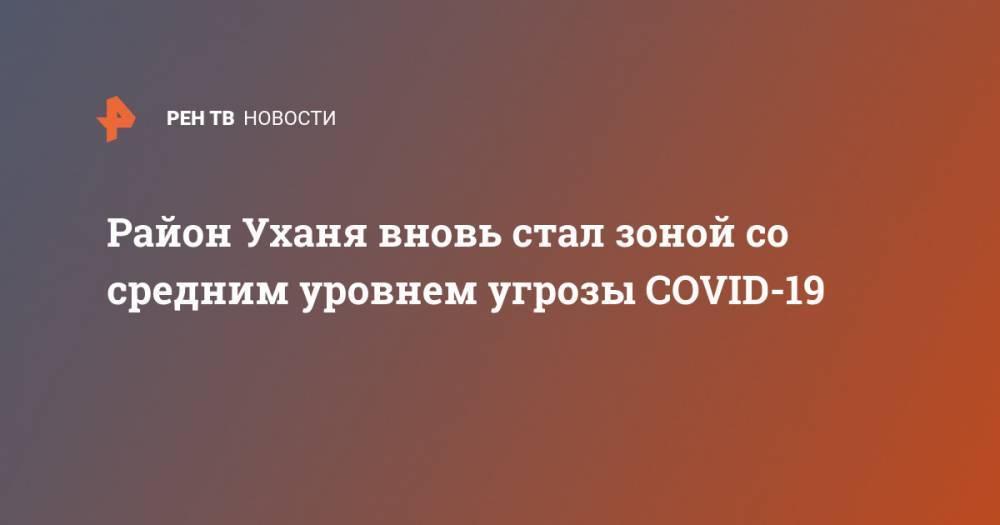 Район Уханя вновь стал зоной со средним уровнем угрозы COVID-19 - ren.tv - Россия - Китай - Ухань