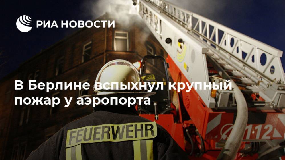 В Берлине вспыхнул крупный пожар у аэропорта - ria.ru - Берлин