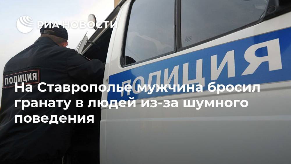 На Ставрополье мужчина бросил гранату в людей из-за шумного поведения - ria.ru - Москва - Ставрополье