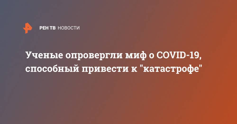 Ученые опровергли миф о COVID-19, способный привести к "катастрофе" - ren.tv - США