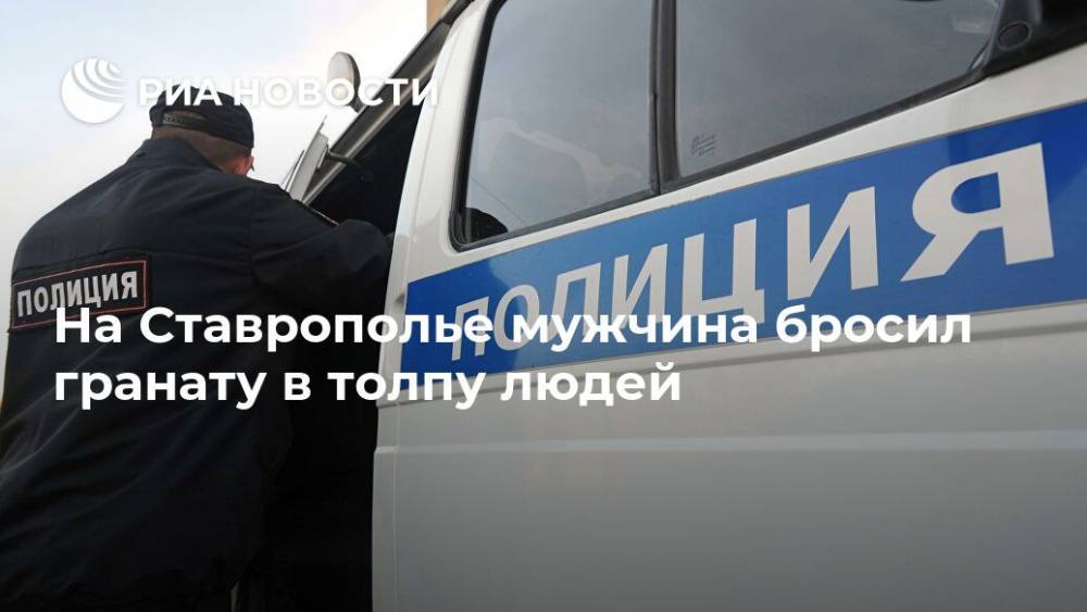 На Ставрополье мужчина бросил гранату в толпу людей - ria.ru - Москва - Ставрополье