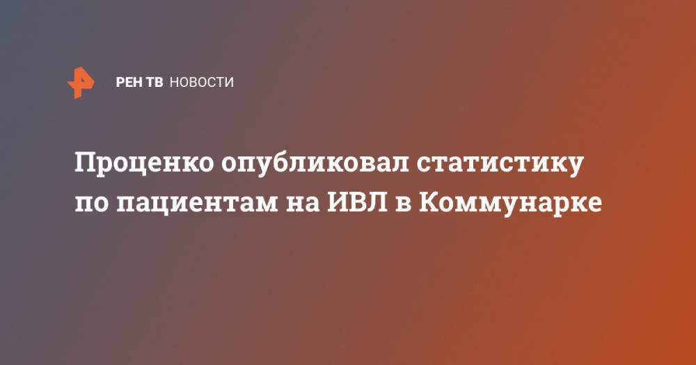 Денис Проценко - Проценко опубликовал статистику по пациентам на ИВЛ в Коммунарке - ren.tv