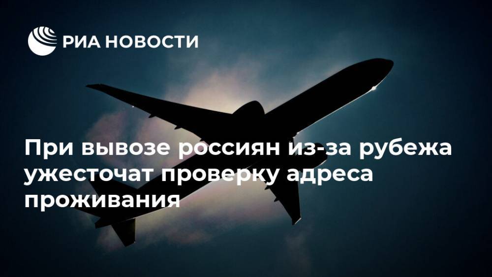 При вывозе россиян из-за рубежа ужесточат проверку адреса проживания - ria.ru - Москва - Россия