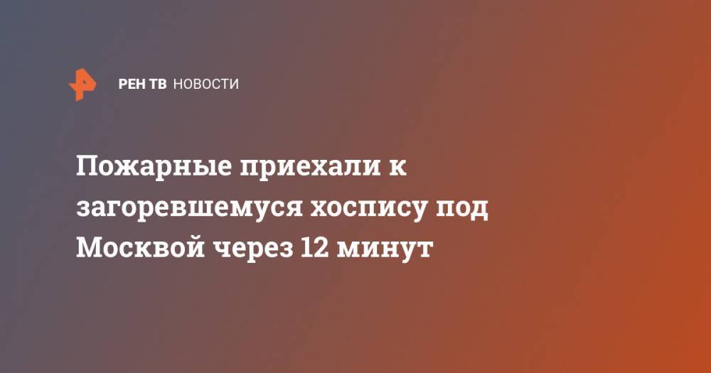 Дмитрий Новиков - Пожарные приехали к загоревшемуся хоспису под Москвой через 12 минут - ren.tv - Москва - Московская обл. - Красногорск