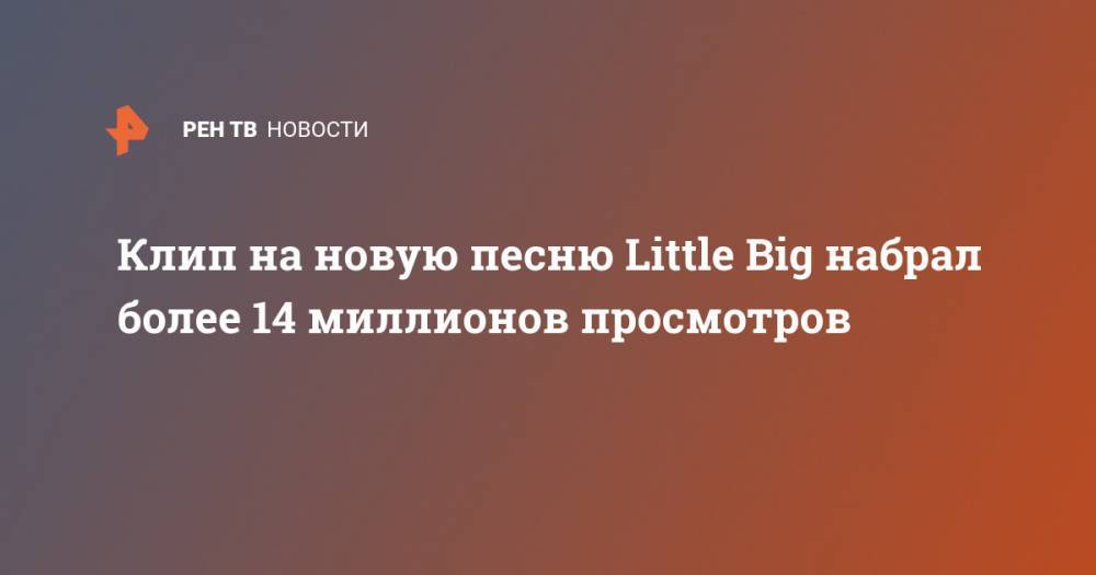 Илья Прусикин - Клип на новую песню Little Big набрал более 14 миллионов просмотров - ren.tv - Россия