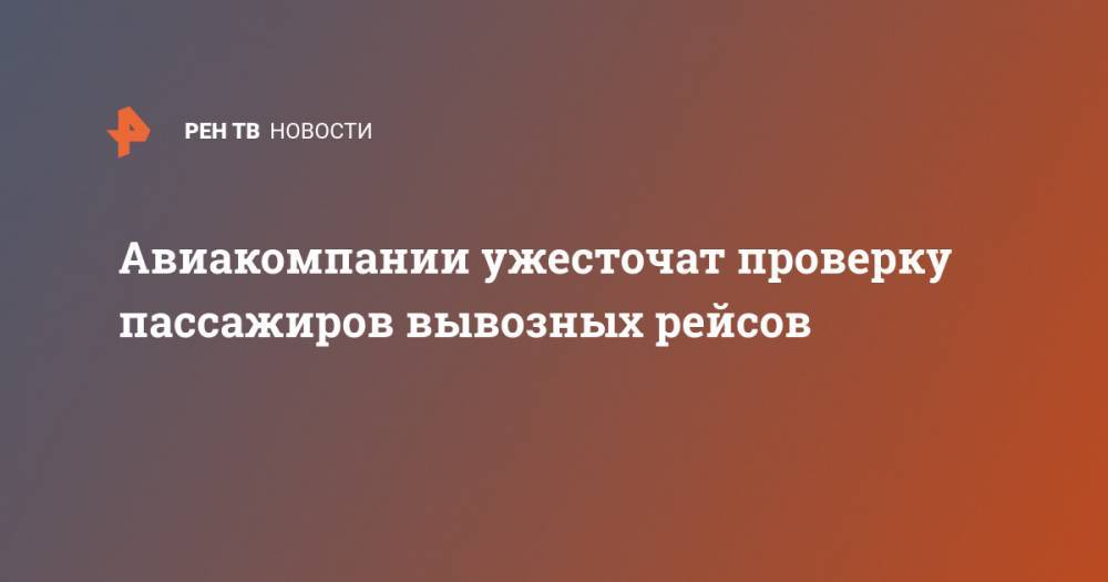Авиакомпании ужесточат проверку пассажиров вывозных рейсов - ren.tv - Россия