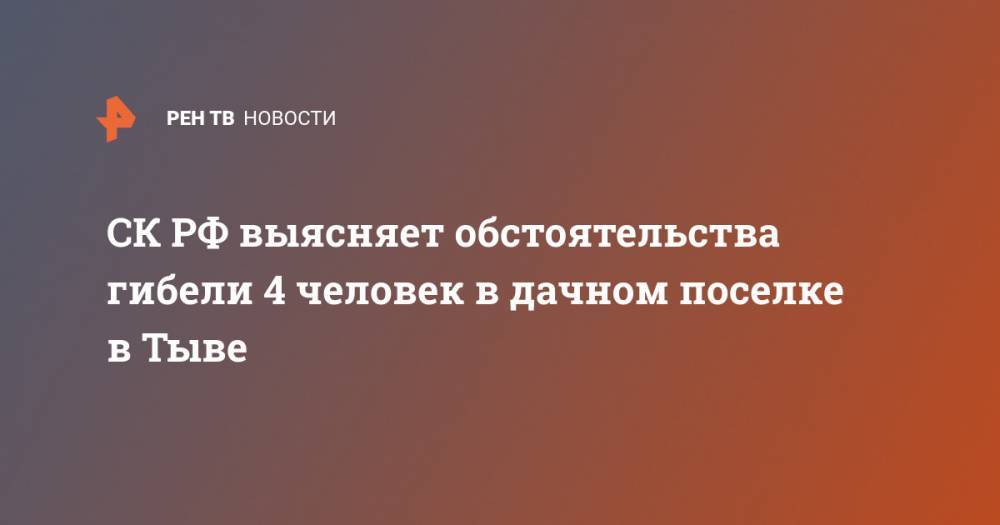 СК РФ выясняет обстоятельства гибели 4 человек в дачном поселке в Туве - ren.tv - Россия - респ.Тыва - Кызыл