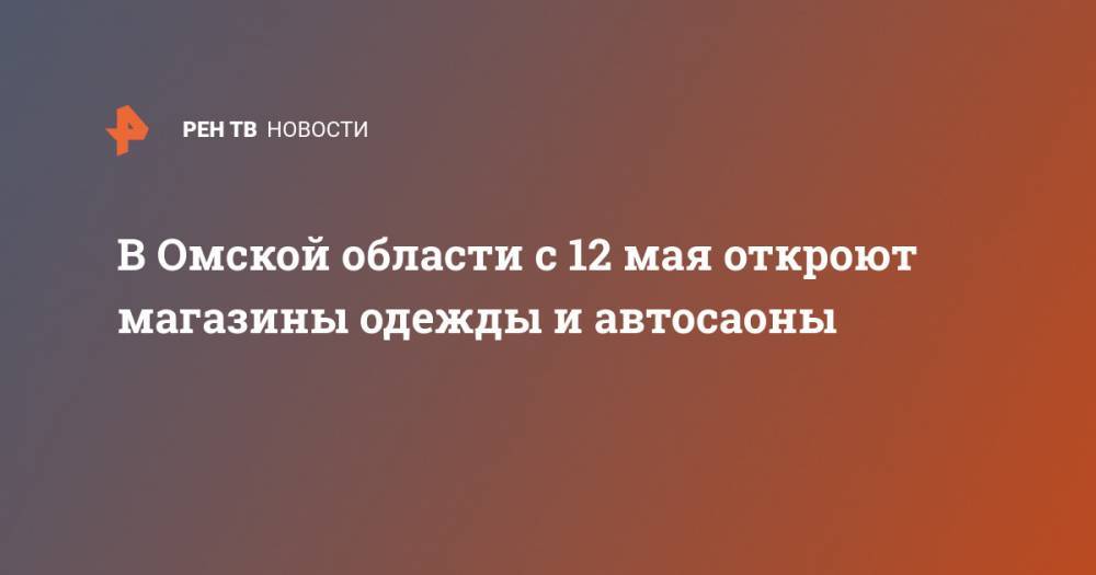 Александр Бурков - В Омской области с 12 мая откроют магазины одежды и автосаоны - ren.tv - Омская обл.