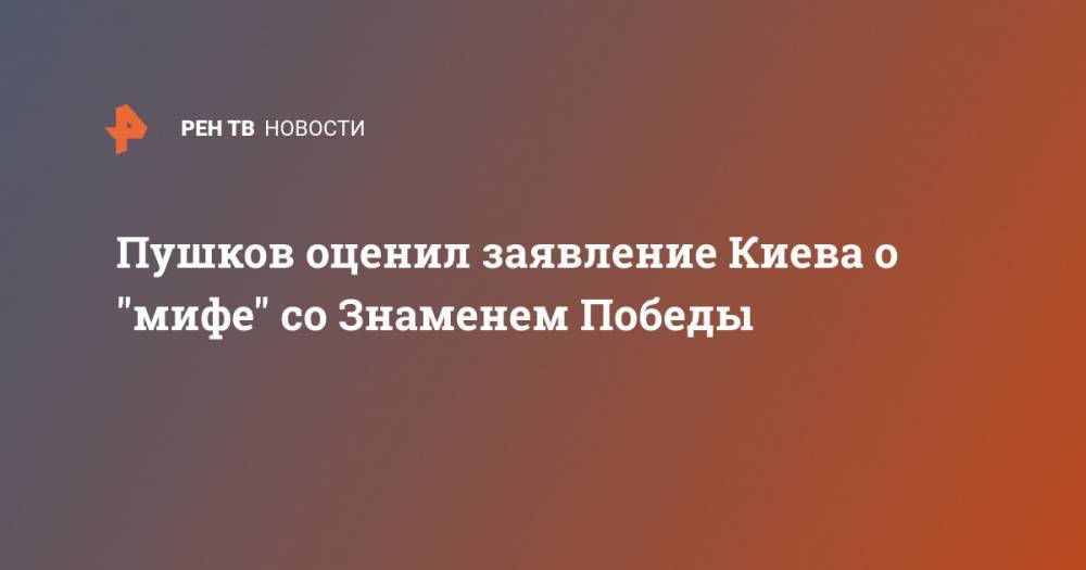 Алексей Пушков - Пушков оценил заявление Киева о "мифе" со Знаменем Победы - ren.tv - Россия - Украина - Киев