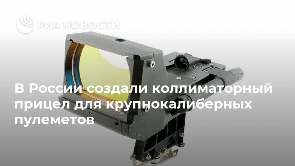 В России создали коллиматорный прицел для крупнокалиберных пулеметов - ria.ru - Москва - Россия