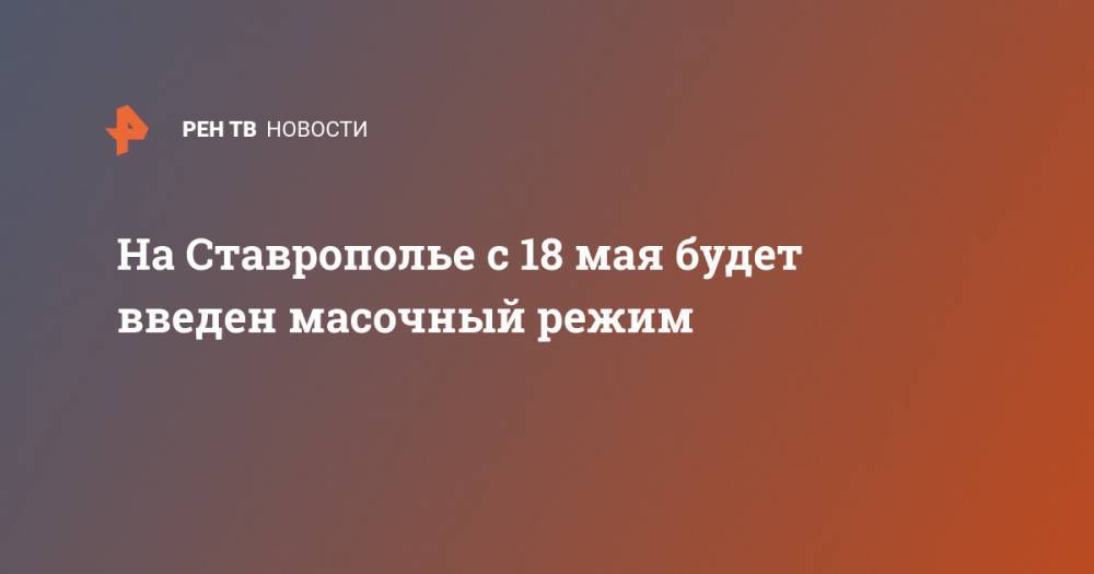 Владимир Владимиров - На Ставрополье с 18 мая будет введен масочный режим - ren.tv - Ставрополье