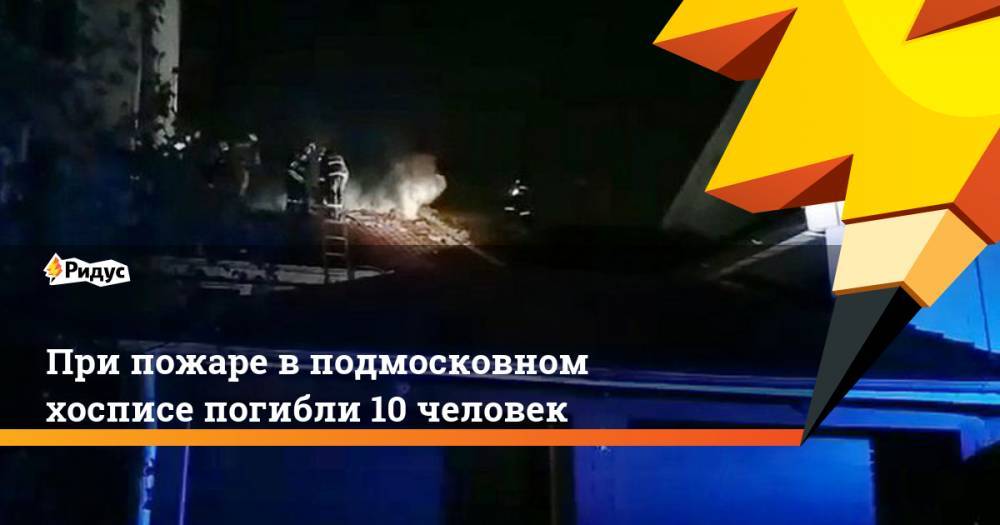 При пожаре в подмосковном хосписе погибли 10 человек - ridus.ru - Красногорск