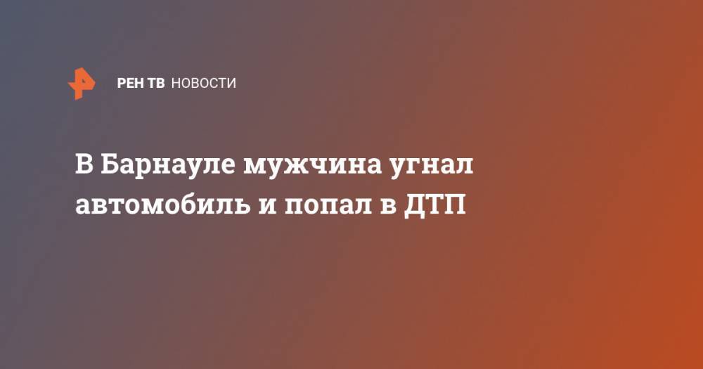 В Барнауле мужчина угнал автомобиль и попал в ДТП - ren.tv - Барнаул - Алтайский край