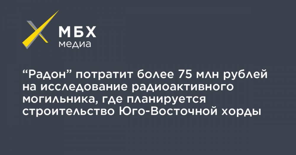 “Радон” потратит более 75 млн рублей на исследование радиоактивного могильника, где планируется строительство Юго-Восточной хорды - mbk.news - Москва