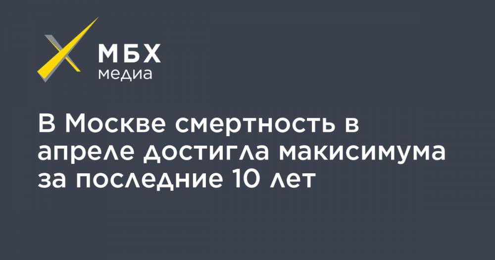 В Москве смертность в апреле достигла макисимума за последние 10 лет - mbk.news - Москва - Россия - Москва