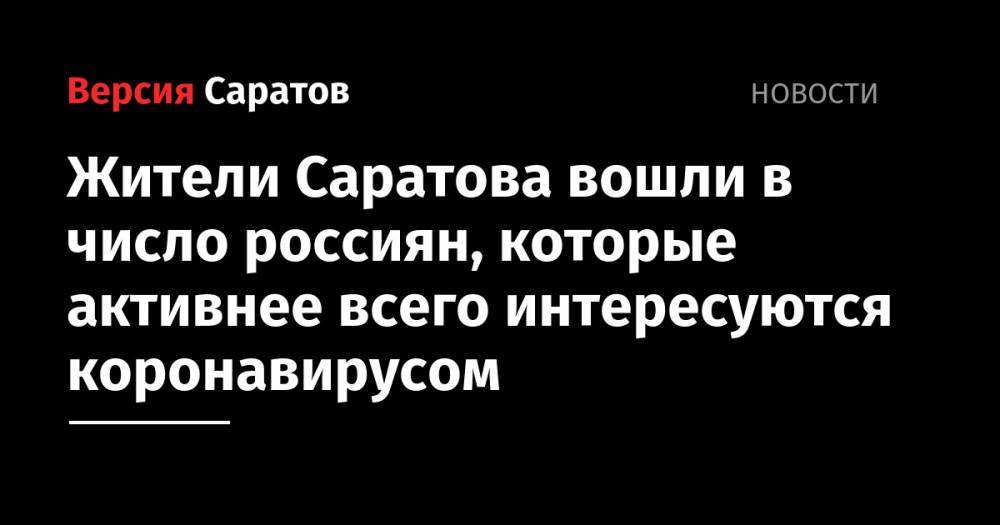 Жители Саратова вошли в число россиян, которые активнее всего интересуются коронавирусом - nversia.ru - Москва - Санкт-Петербург - Саратова