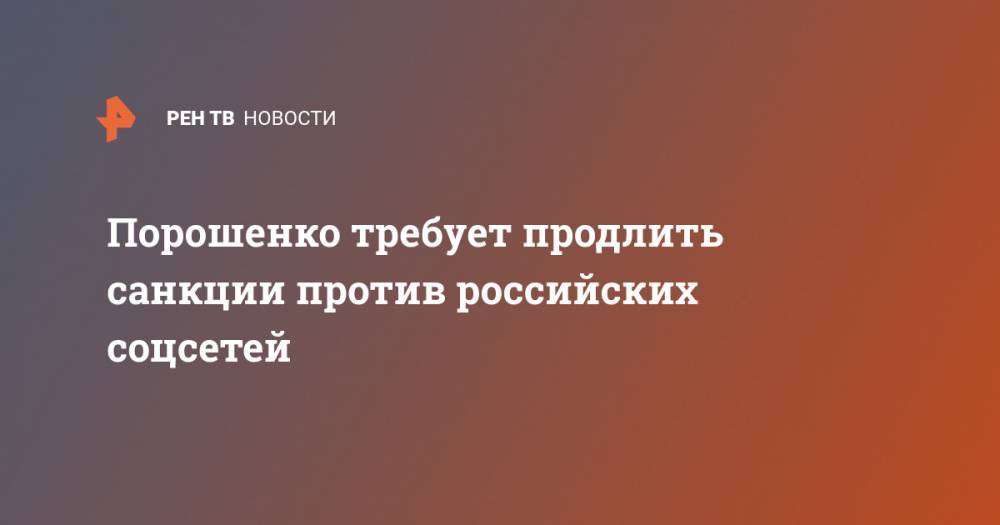 Владимир Зеленский - Петр Порошенко - Порошенко требует продлить санкции против российских соцсетей - ren.tv - Украина
