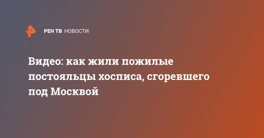 Видео: как жили пожилые постояльцы хосписа, сгоревшего под Москвой - ren.tv - Москва - Красногорск