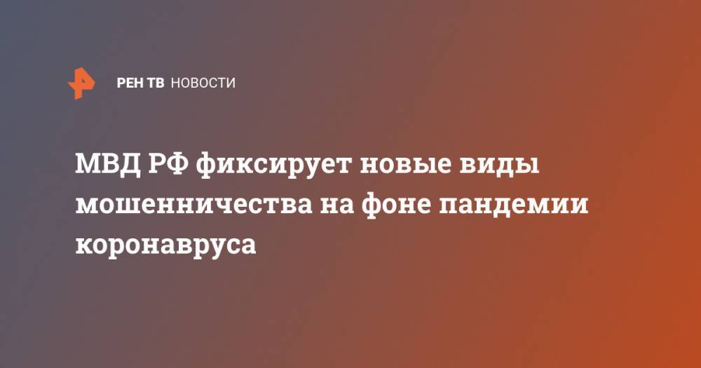 МВД РФ фиксирует новые виды мошенничества на фоне пандемии коронавруса - ren.tv - Россия