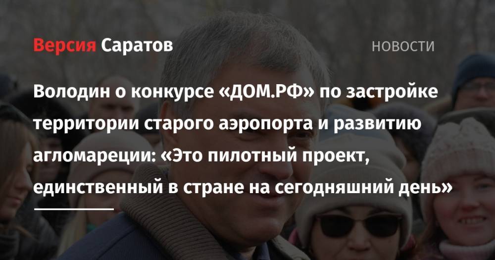 Вячеслав Володин - Володин о конкурсе «ДОМ.РФ» по застройке территории старого аэропорта и развитию агломареции: «Это пилотный проект, единственный в стране на сегодняшний день» - nversia.ru - Саратов
