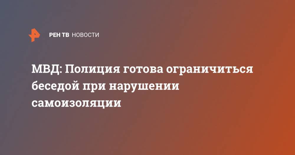 МВД: Полиция готова ограничиться беседой при нарушении самоизоляции - ren.tv - Россия