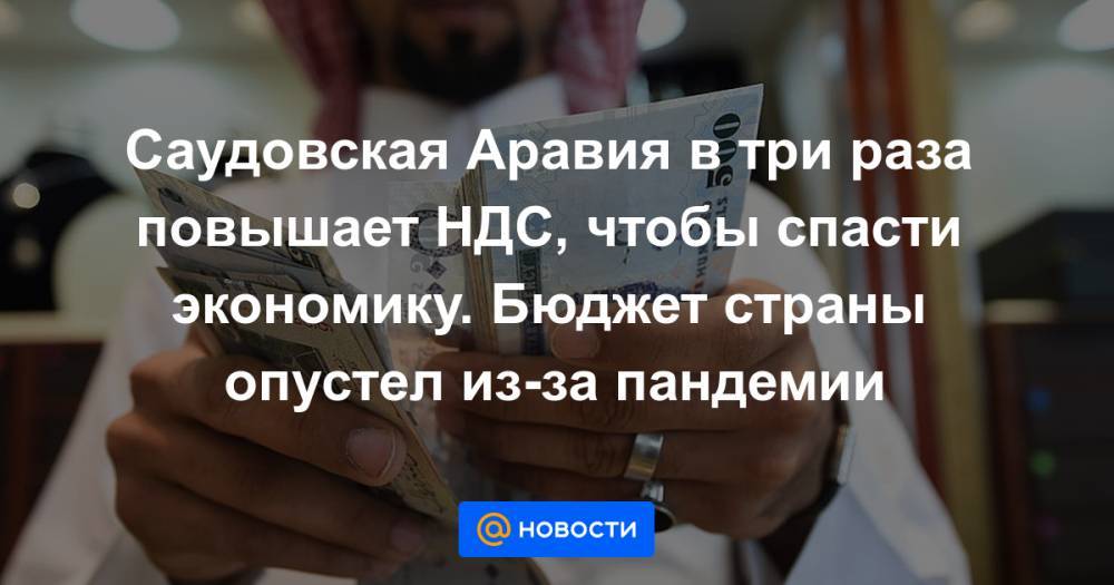 Саудовская Аравия в три раза повышает НДС, чтобы спасти экономику. Бюджет страны опустел из-за пандемии - news.mail.ru - Саудовская Аравия