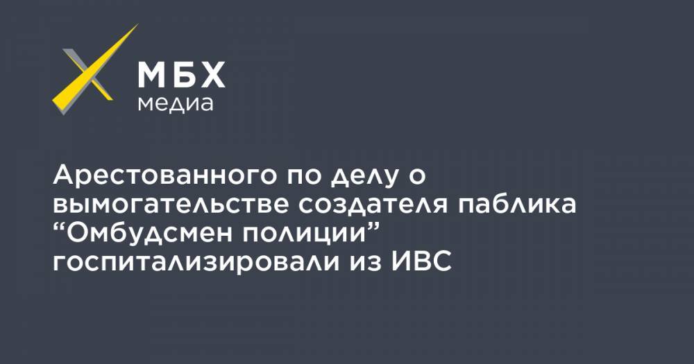 Сергей Бадамшин - Владимир Воронцов - Арестованного по делу о вымогательстве создателя паблика “Омбудсмен полиции” госпитализировали из ИВС - mbk.news