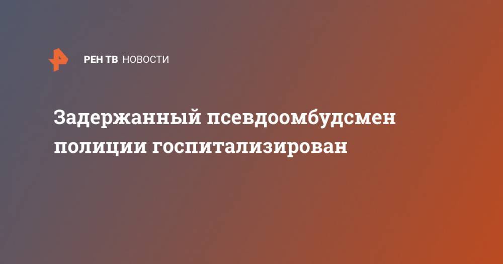 Владимир Воронцов - Задержанный псевдоомбудсмен полиции госпитализирован - ren.tv