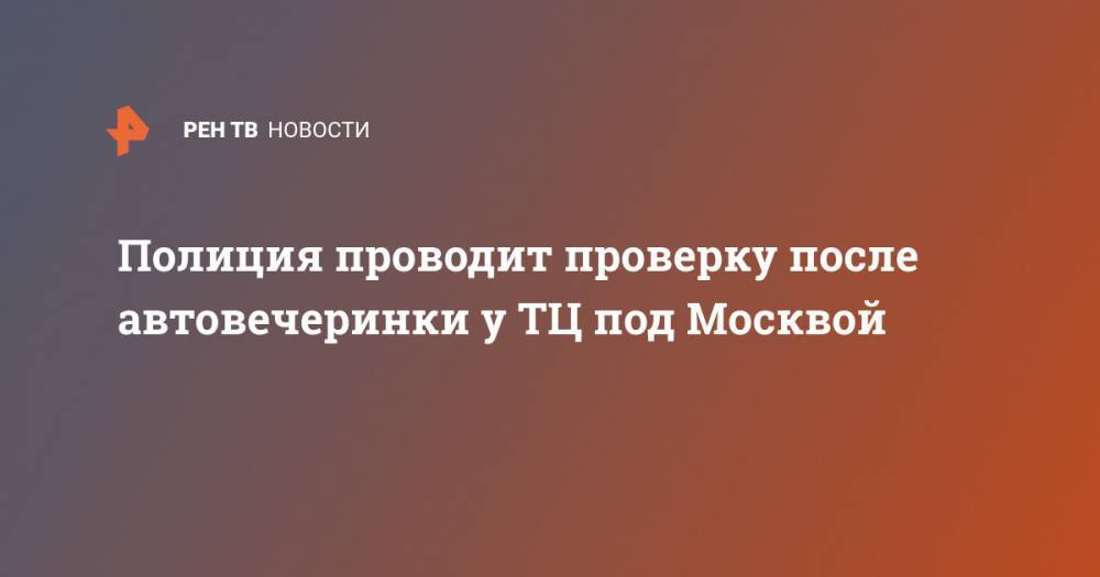 Полиция проводит проверку после автовечеринки у ТЦ под Москвой - ren.tv - Москва - Россия - Московская обл. - Солнечногорск