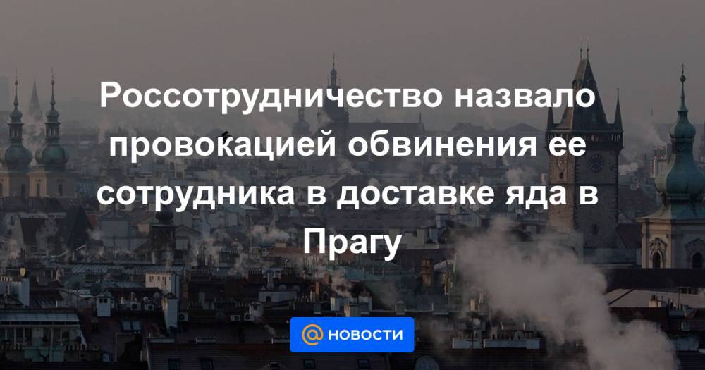 Россотрудничество назвало провокацией обвинения ее сотрудника в доставке яда в Прагу - news.mail.ru - Россия - Чехия - Прага