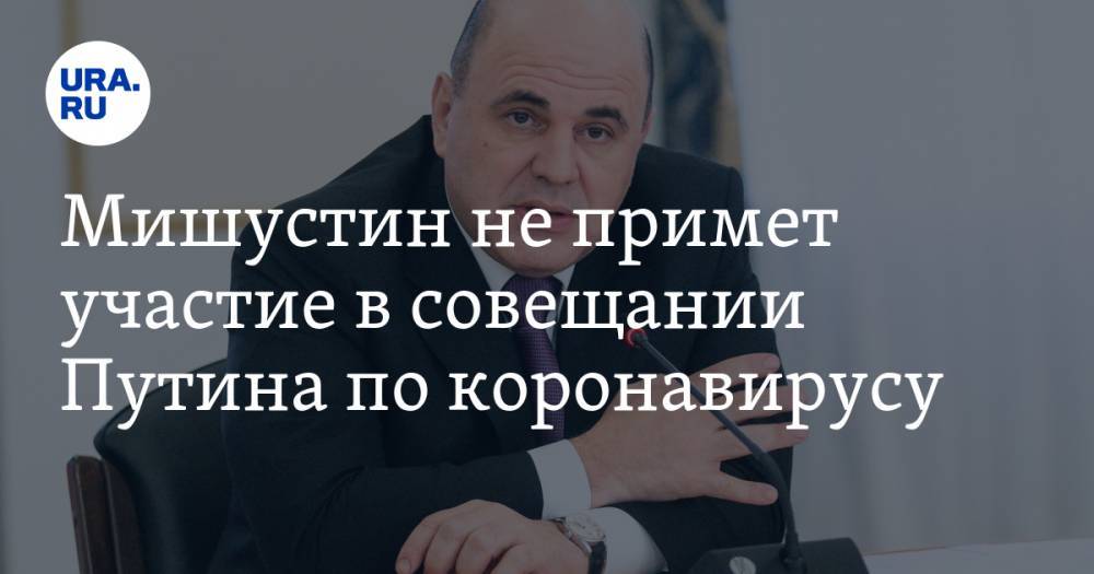 Владимир Путин - Дмитрий Песков - Михаил Мишустин - Андрей Белоусов - Мишустин не примет участие в совещании Путина по коронавирусу - ura.news - Россия