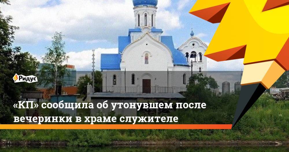 «КП» сообщила обутонувшем после вечеринки вхраме служителе - ridus.ru - Москва