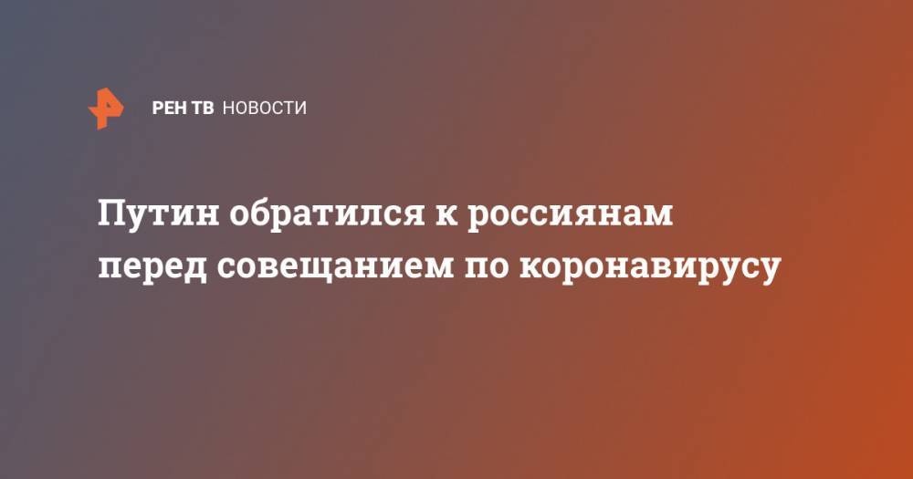 Владимир Путин - Сергей Собянин - Путин обратился к россиянам перед совещанием по коронавирусу - ren.tv - Москва - Россия