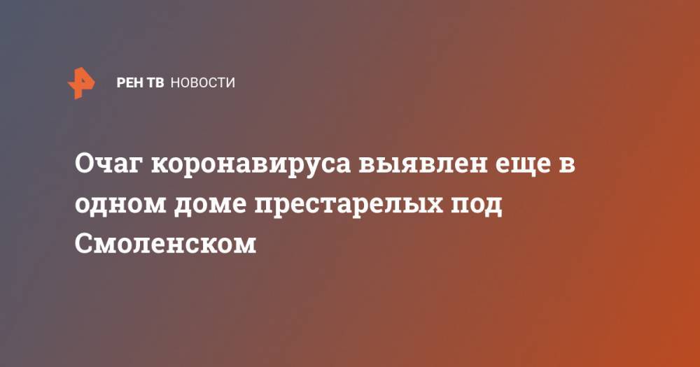 Очаг коронавируса выявлен еще в одном доме престарелых под Смоленском - ren.tv - Смоленск