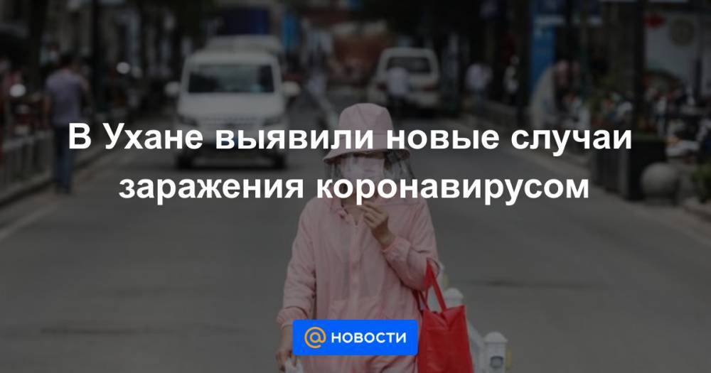 В Ухане выявили новые случаи заражения коронавирусом - news.mail.ru - Россия - Китай - КНДР - Ухань