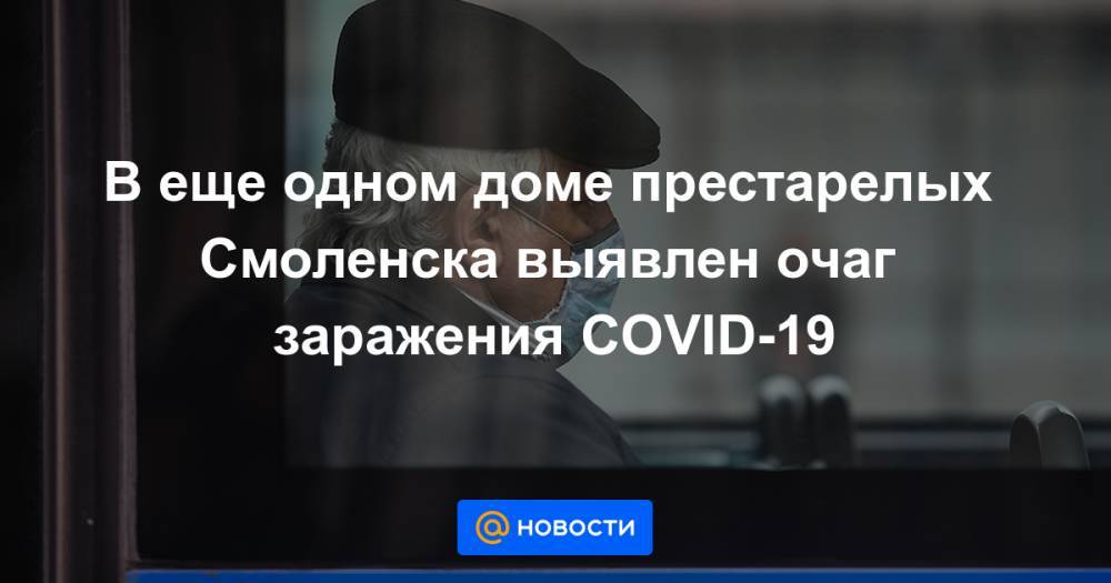 Алексей Островский - В еще одном доме престарелых Смоленска выявлен очаг заражения COVID-19 - news.mail.ru - Смоленск - Смоленская обл.
