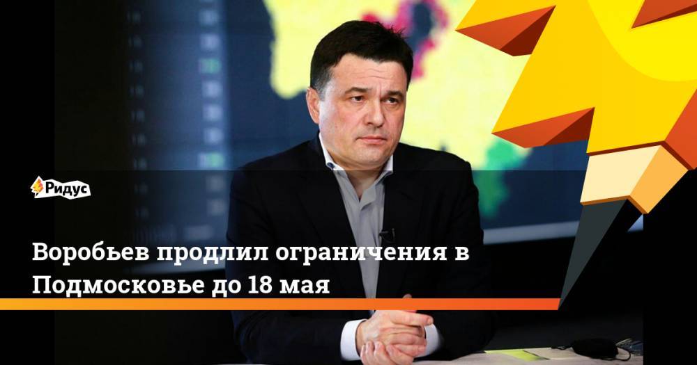 Владимир Путин - Андрей Воробьев - Воробьев продлил ограничения в Подмосковье до 18 мая - ridus.ru - Россия - Московская обл.