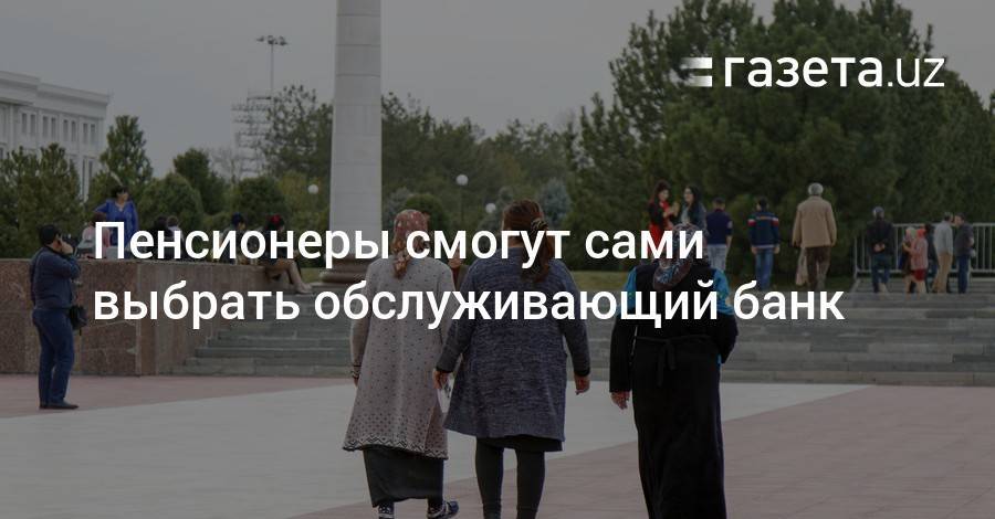 Пенсионеры смогут сами выбрать обслуживающий банк - gazeta.uz