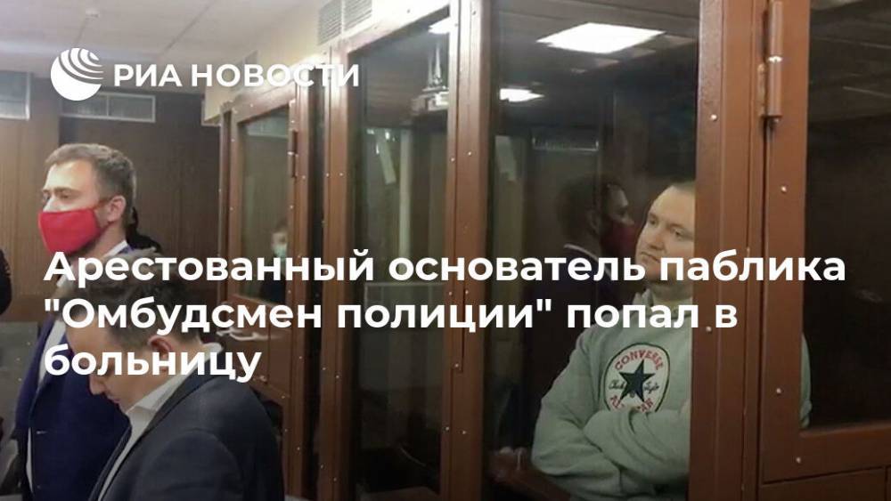 Сергей Бадамшин - Владимир Воронцов - Арестованный основатель паблика "Омбудсмен полиции" попал в больницу - ria.ru - Москва